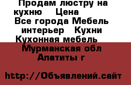 Продам люстру на кухню. › Цена ­ 2 000 - Все города Мебель, интерьер » Кухни. Кухонная мебель   . Мурманская обл.,Апатиты г.